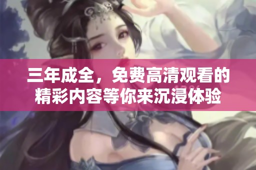三年成全，免费高清观看的精彩内容等你来沉浸体验