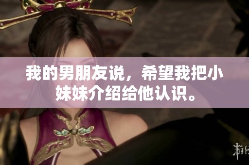 我的男朋友说，希望我把小妹妹介绍给他认识。
