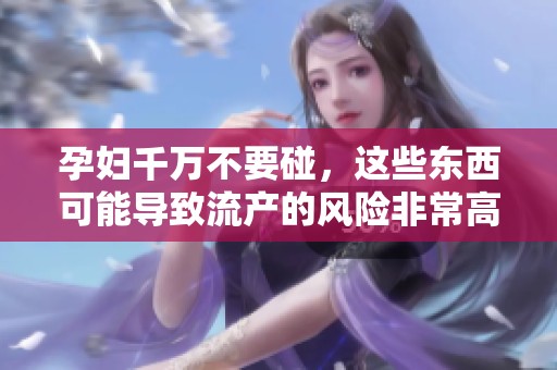 孕妇千万不要碰，这些东西可能导致流产的风险非常高