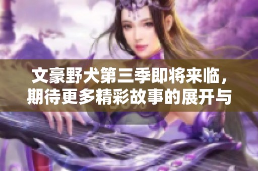 文豪野犬第三季即将来临，期待更多精彩故事的展开与发展