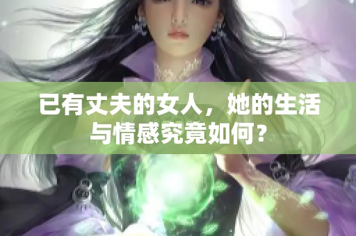 已有丈夫的女人，她的生活与情感究竟如何？