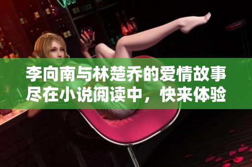 李向南与林楚乔的爱情故事尽在小说阅读中，快来体验这段精彩旅程吧！