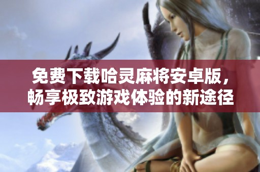 免费下载哈灵麻将安卓版，畅享极致游戏体验的新途径是什么？