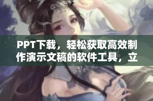 PPT下载，轻松获取高效制作演示文稿的软件工具，立即尝试吧