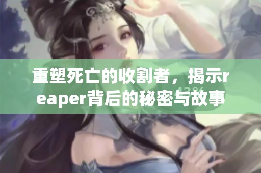 重塑死亡的收割者，揭示reaper背后的秘密与故事