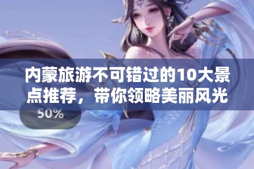 内蒙旅游不可错过的10大景点推荐，带你领略美丽风光与独特文化