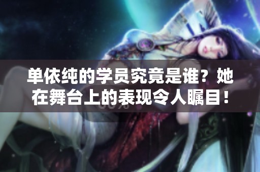 单依纯的学员究竟是谁？她在舞台上的表现令人瞩目！