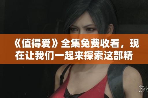 《值得爱》全集免费收看，现在让我们一起来探索这部精彩的作品吧