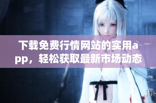 下载免费行情网站的实用app，轻松获取最新市场动态和资讯