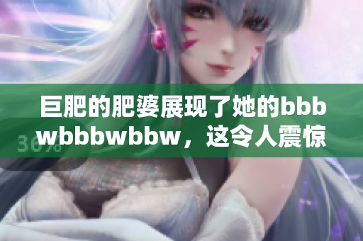 巨肥的肥婆展现了她的bbbwbbbwbbw，这令人震惊与惊艳。