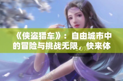 《侠盗猎车》：自由城市中的冒险与挑战无限，快来体验刺激人生。