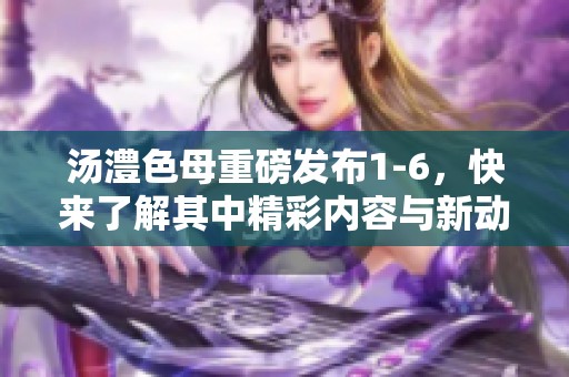 汤澧色母重磅发布1-6，快来了解其中精彩内容与新动态