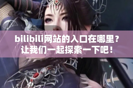 bilibili网站的入口在哪里？让我们一起探索一下吧！