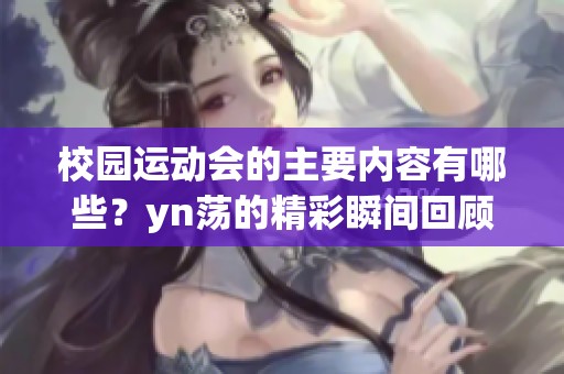 校园运动会的主要内容有哪些？yn荡的精彩瞬间回顾和总结