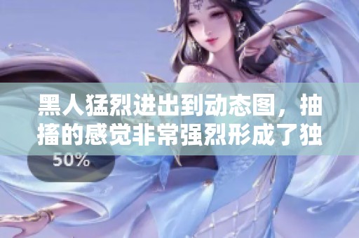 黑人猛烈进出到动态图，抽搐的感觉非常强烈形成了独特的体验