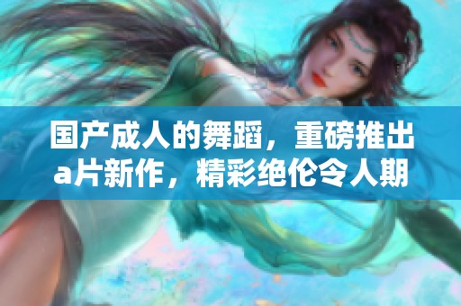 国产**的舞蹈，重磅推出**新作，精彩绝伦令人期待