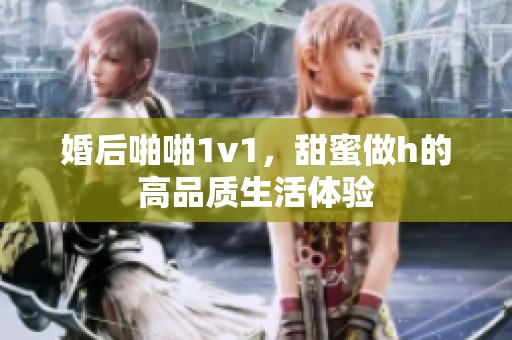 婚后啪啪1v1，甜蜜做h的高品质生活体验
