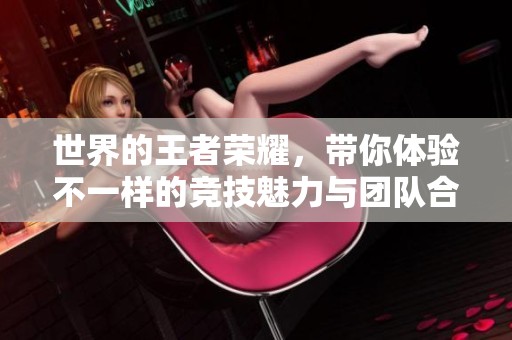 世界的王者荣耀，带你体验不一样的竞技魅力与团队合作