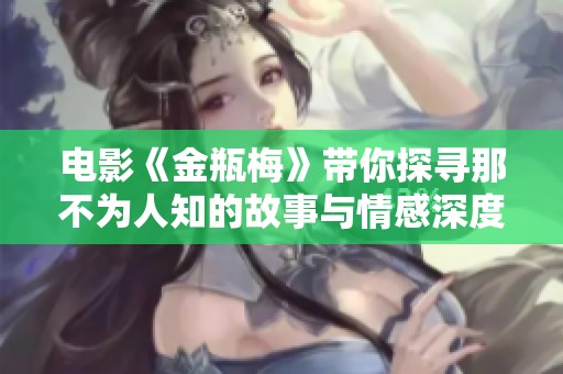 电影《金瓶梅》带你探寻那不为人知的故事与情感深度