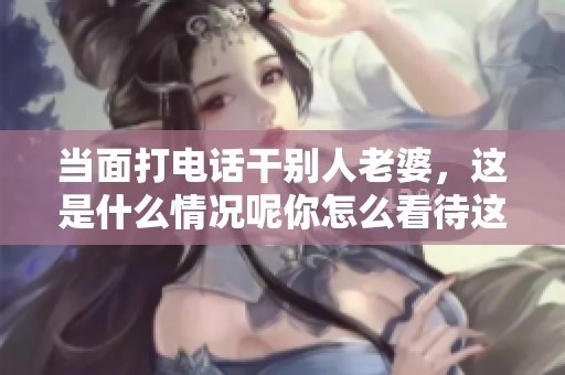 当面打电话干别人老婆，这是什么情况呢你怎么看待这个行为