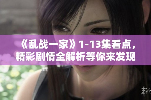 《乱战一家》1-13集看点，精彩剧情全解析等你来发现！