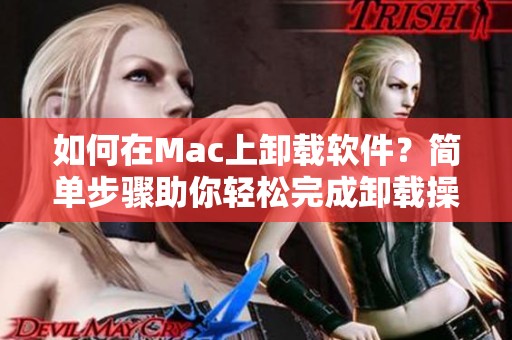 如何在Mac上卸载软件？简单步骤助你轻松完成卸载操作