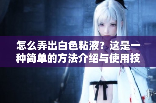 怎么弄出白色粘液？这是一种简单的方法介绍与使用技巧。