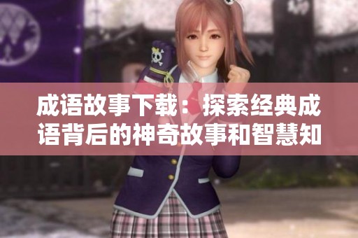 成语故事下载：探索经典成语背后的神奇故事和智慧知识