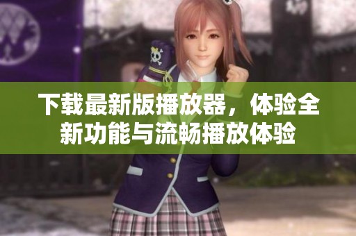 下载最新版播放器，体验全新功能与流畅播放体验