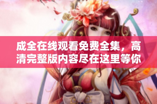 成全在线观看免费全集，高清完整版内容尽在这里等你来观看