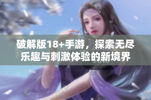 破解版18+手游，探索无尽乐趣与刺激体验的新境界