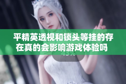 平精英透视和锁头等挂的存在真的会影响游戏体验吗 锁血问题值得关注