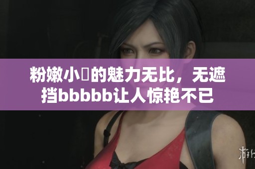 粉嫩小泬的魅力无比，无遮挡bbbbb让人惊艳不已