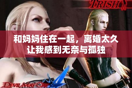 和妈妈住在一起，离婚太久让我感到无奈与孤独