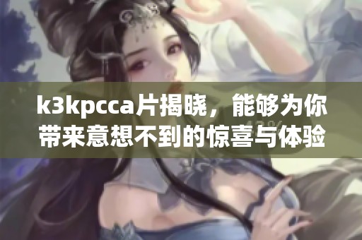 k3kpcc**揭晓，能够为你带来意想不到的惊喜与体验！