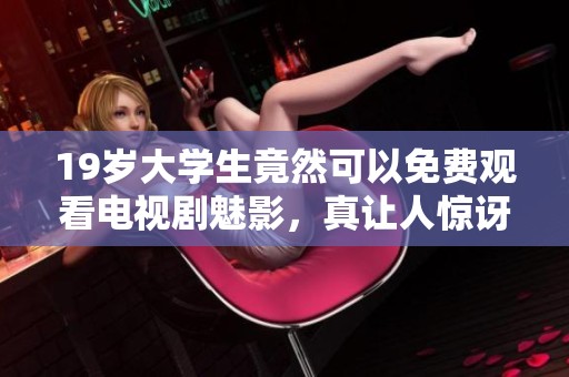 19岁大学生竟然可以免费观看电视剧魅影，真让人惊讶不已！