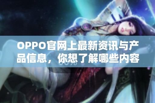 OPPO官网上最新资讯与产品信息，你想了解哪些内容呢请随时访问