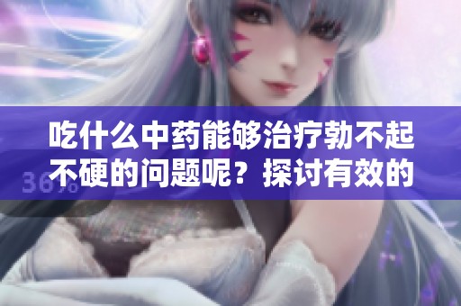 吃什么中药能够治疗勃不起不硬的问题呢？探讨有效的解决方案与建议