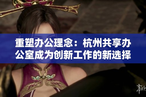重塑办公理念：杭州共享办公室成为创新工作的新选择