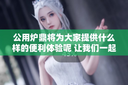 公用炉鼎将为大家提供什么样的便利体验呢 让我们一起深入了解一下吧