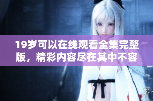 19岁可以在线观看全集完整版，精彩内容尽在其中不容错过！