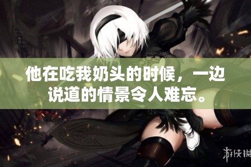 他在吃我奶头的时候，一边说道的情景令人难忘。