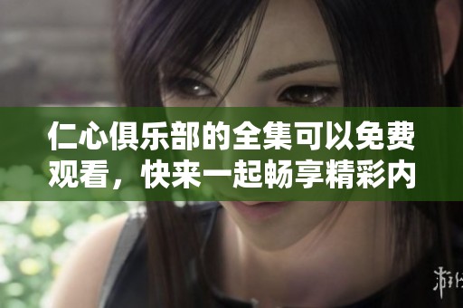 仁心俱乐部的全集可以免费观看，快来一起畅享精彩内容吧！