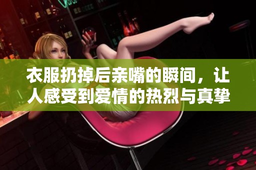 衣服扔掉后亲嘴的瞬间，让人感受到爱情的热烈与真挚。