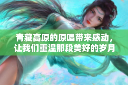 青藏高原的原唱带来感动，让我们重温那段美好的岁月