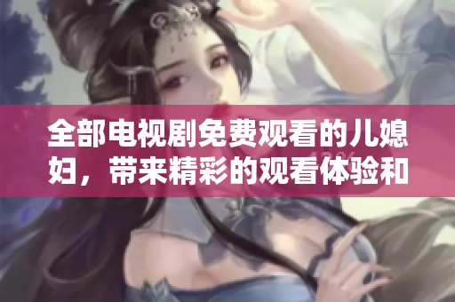 全部电视剧免费观看的儿媳妇，带来精彩的观看体验和无限乐趣