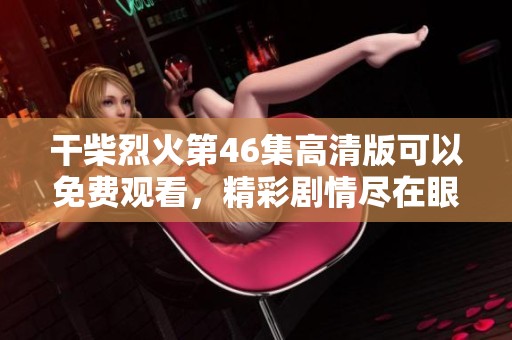干柴烈火第46集高清版可以免费观看，精彩剧情尽在眼前等你来欣赏