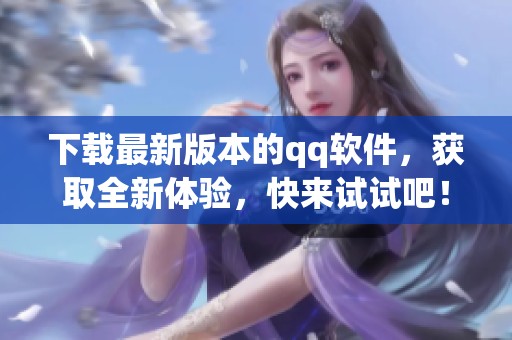 下载最新版本的qq软件，获取全新体验，快来试试吧！