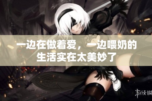 一边在做着爱，一边喂奶的生活实在太美妙了