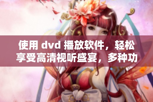 使用 dvd 播放软件，轻松享受高清视听盛宴，多种功能任你选择
